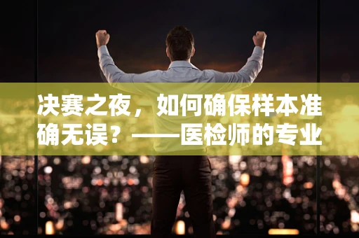 决赛之夜，如何确保样本准确无误？——医检师的专业视角