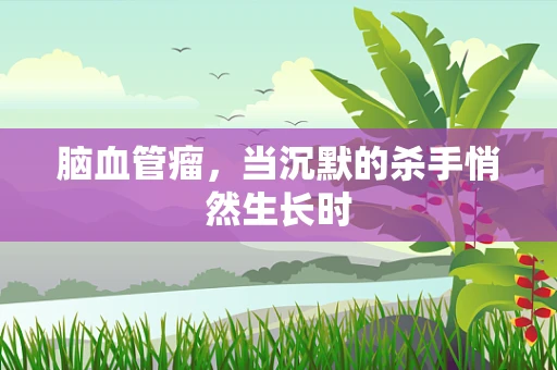 脑血管瘤，当沉默的杀手悄然生长时