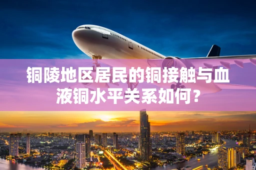 铜陵地区居民的铜接触与血液铜水平关系如何？