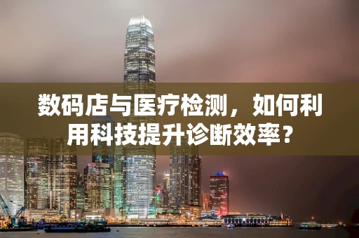 数码店与医疗检测，如何利用科技提升诊断效率？