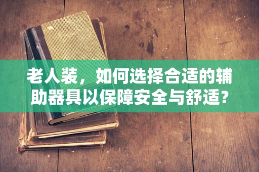 老人装，如何选择合适的辅助器具以保障安全与舒适？