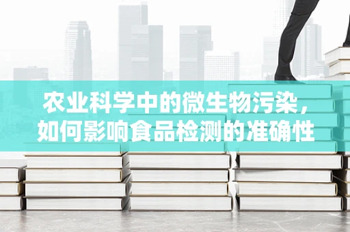 农业科学中的微生物污染，如何影响食品检测的准确性？