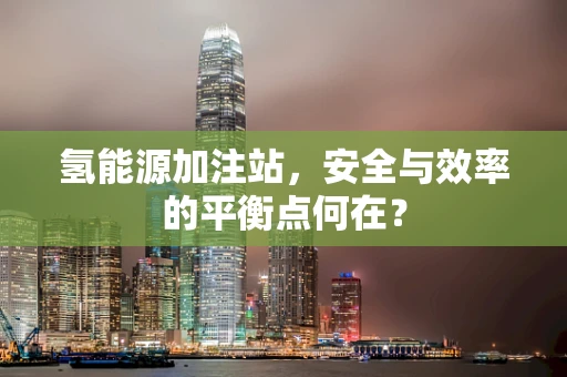 氢能源加注站，安全与效率的平衡点何在？