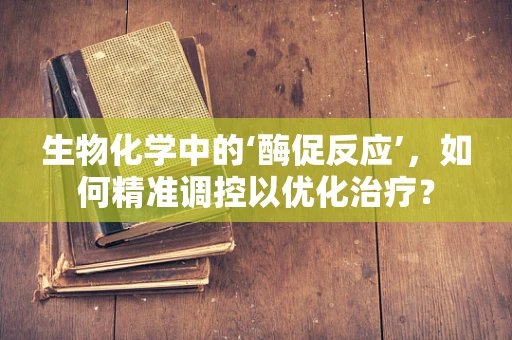 生物化学中的‘酶促反应’，如何精准调控以优化治疗？