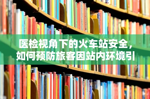 医检视角下的火车站安全，如何预防旅客因站内环境引发的健康风险？