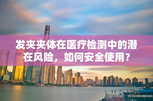 发夹夹体在医疗检测中的潜在风险，如何安全使用？