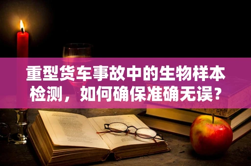 重型货车事故中的生物样本检测，如何确保准确无误？
