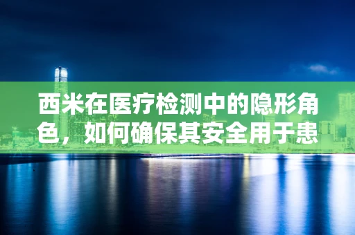 西米在医疗检测中的隐形角色，如何确保其安全用于患者？