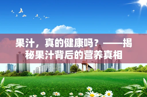 果汁，真的健康吗？——揭秘果汁背后的营养真相