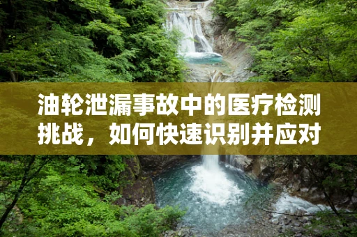 油轮泄漏事故中的医疗检测挑战，如何快速识别并应对？