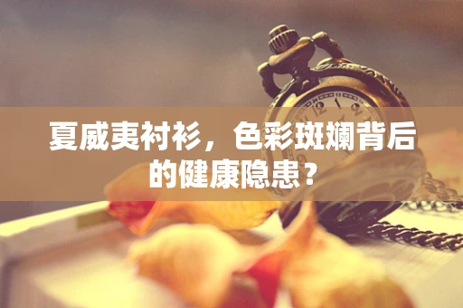 夏威夷衬衫，色彩斑斓背后的健康隐患？