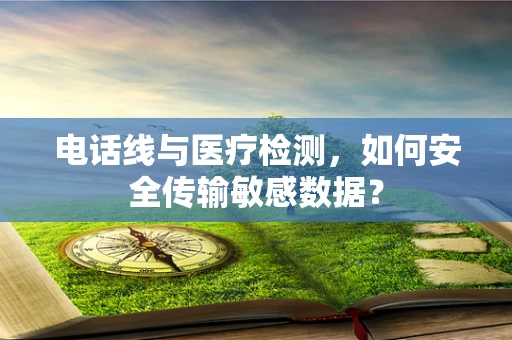 电话线与医疗检测，如何安全传输敏感数据？