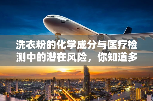 洗衣粉的化学成分与医疗检测中的潜在风险，你知道多少？