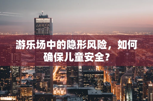 游乐场中的隐形风险，如何确保儿童安全？