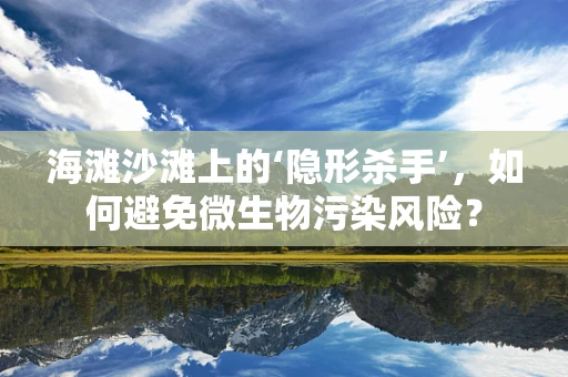 海滩沙滩上的‘隐形杀手’，如何避免微生物污染风险？