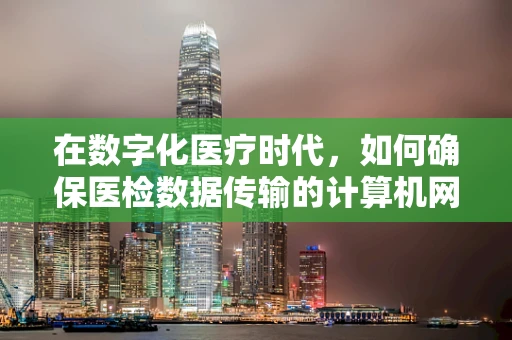在数字化医疗时代，如何确保医检数据传输的计算机网络安全？