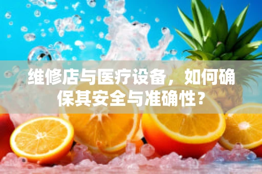维修店与医疗设备，如何确保其安全与准确性？