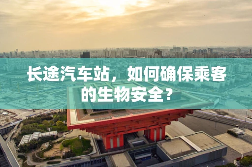 长途汽车站，如何确保乘客的生物安全？