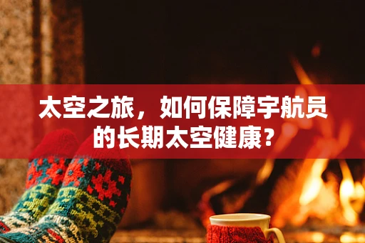 太空之旅，如何保障宇航员的长期太空健康？