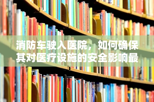 消防车驶入医院，如何确保其对医疗设施的安全影响最小化？
