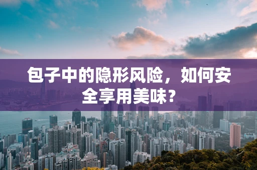 包子中的隐形风险，如何安全享用美味？
