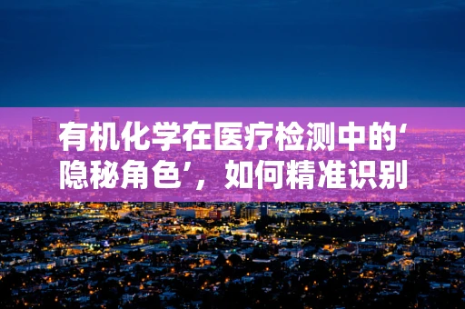 有机化学在医疗检测中的‘隐秘角色’，如何精准识别药物残留？