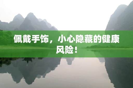 佩戴手饰，小心隐藏的健康风险！