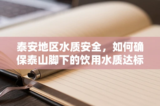 泰安地区水质安全，如何确保泰山脚下的饮用水质达标？