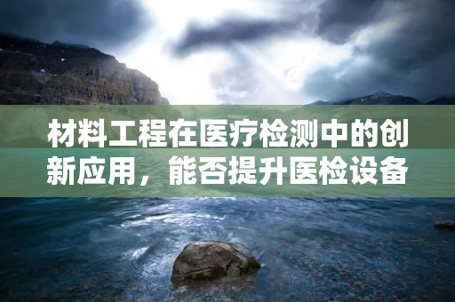 材料工程在医疗检测中的创新应用，能否提升医检设备的耐用性与精准度？