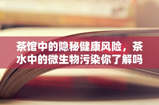 茶馆中的隐秘健康风险，茶水中的微生物污染你了解吗？