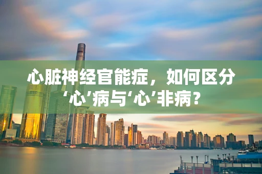 心脏神经官能症，如何区分‘心’病与‘心’非病？
