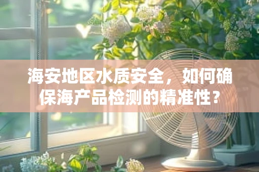 海安地区水质安全，如何确保海产品检测的精准性？