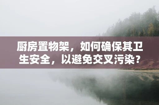 厨房置物架，如何确保其卫生安全，以避免交叉污染？