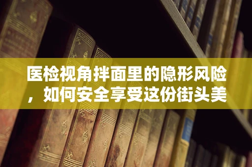医检视角拌面里的隐形风险，如何安全享受这份街头美味？