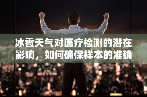 冰雹天气对医疗检测的潜在影响，如何确保样本的准确性？