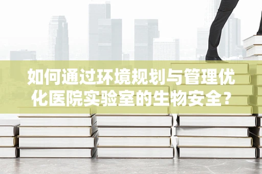 如何通过环境规划与管理优化医院实验室的生物安全？