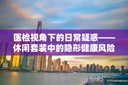 医检视角下的日常疑惑——休闲套装中的隐形健康风险？