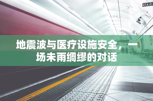 地震波与医疗设施安全，一场未雨绸缪的对话