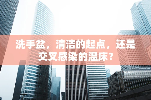 洗手盆，清洁的起点，还是交叉感染的温床？