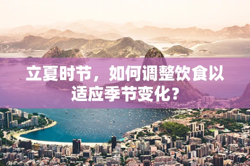 立夏时节，如何调整饮食以适应季节变化？
