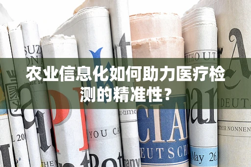 农业信息化如何助力医疗检测的精准性？