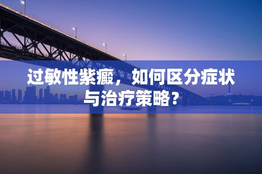 过敏性紫癜，如何区分症状与治疗策略？