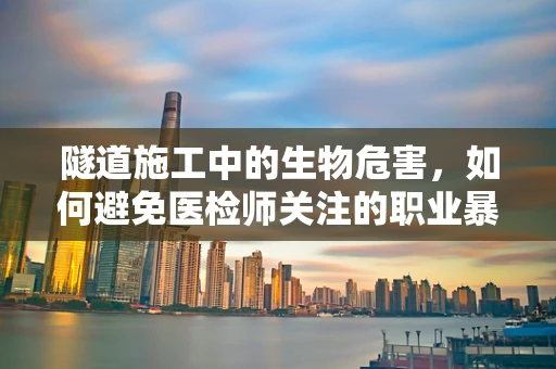 隧道施工中的生物危害，如何避免医检师关注的职业暴露？
