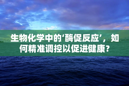生物化学中的‘酶促反应’，如何精准调控以促进健康？