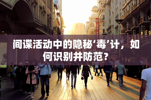 间谍活动中的隐秘‘毒’计，如何识别并防范？