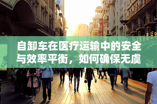 自卸车在医疗运输中的安全与效率平衡，如何确保无虞？