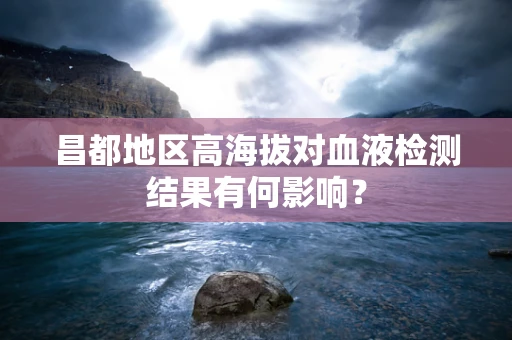 昌都地区高海拔对血液检测结果有何影响？