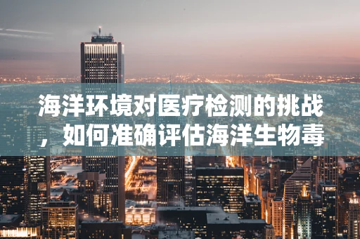 海洋环境对医疗检测的挑战，如何准确评估海洋生物毒素？