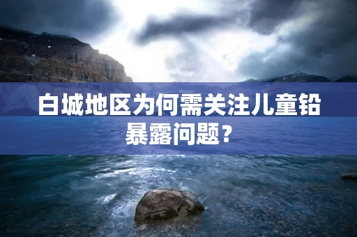 白城地区为何需关注儿童铅暴露问题？