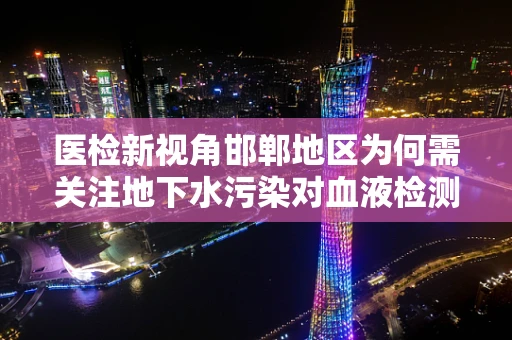 医检新视角邯郸地区为何需关注地下水污染对血液检测指标的影响？